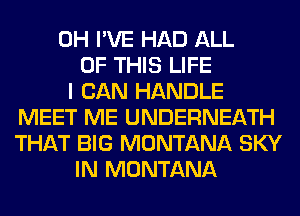 0H I'VE HAD ALL
OF THIS LIFE
I CAN HANDLE
MEET ME UNDERNEATH
THAT BIG MONTANA SKY
IN MONTANA