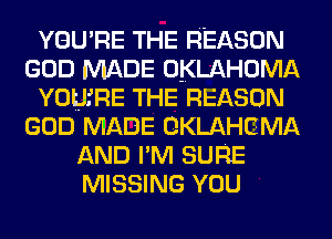 YOU'RE THE REASON
GOD MADE OKLAHOMA
YOtJfRE THE REASON
GOD MADE OKLAHCMA
AND PM SURE
MISSING YOU