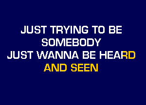 JUST TRYING TO BE
SOMEBODY
JUST WANNA BE HEARD
AND SEEN