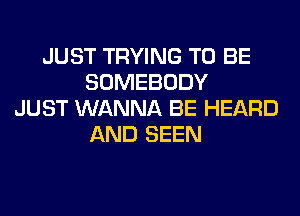 JUST TRYING TO BE
SOMEBODY
JUST WANNA BE HEARD
AND SEEN