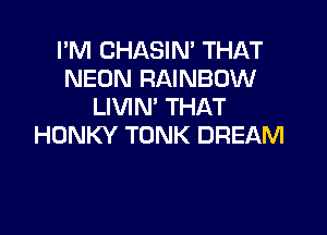 I'M CHASIM THAT
NEON RAINBOW
LIVIN' THAT

HONKY TONK DREAM