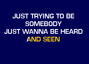 JUST TRYING TO BE
SOMEBODY
JUST WANNA BE HEARD
AND SEEN