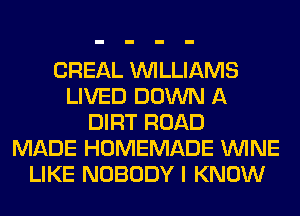 CREAL WILLIAMS
LIVED DOWN A
DIRT ROAD
MADE HOMEMADE WINE
LIKE NOBODY I KNOW