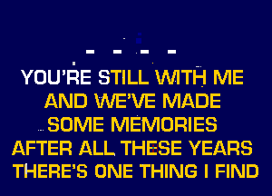 YOU'IiE STILLUVITH ME
AND WE'VE MADE
SOME MEMORIES

AFTER ALL THESE YEARS
THERE'S ONE THING I FIND