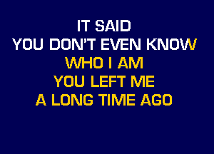 IT SAID
YOU DON'T EVEN KNOW
WHO I AM

YOU LEFT ME
A LONG TIME AGO