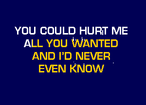 YOU COULD Hum ME
ALL YOU WANTED
AND I'DNEVER
EVEN KNOW