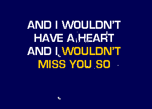 AND I woumm
HAVE AHEAFiT
AND LWOULDMT

MISS YOU SO -