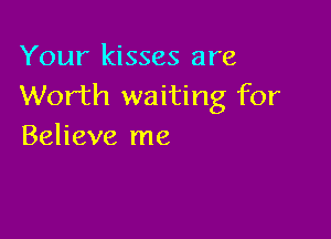 Your kisses are
Worth waiting for

Believe me