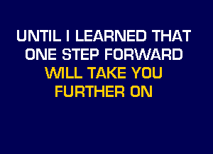 UNTIL I LEARNED THAT
ONE STEP FORWARD
WILL TAKE YOU
FURTHER 0N