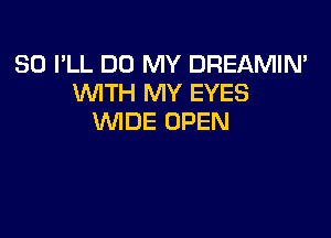 SO I'LL D0 MY DREAMIN'
NTH MY EYES

WIDE OPEN