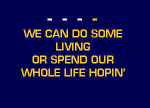 WE CAN DO SOME
LIVING

OR SPEND OUR
WHOLE LIFE HDPIN'