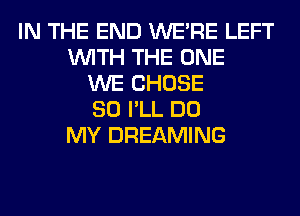 IN THE END WERE LEFT
WITH THE ONE
WE CHOSE
SO I'LL DO
MY DREAMING