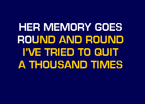 HER MEMORY GOES
ROUND AND ROUND
I'VE TRIED TO QUIT
A THOUSAND TIMES