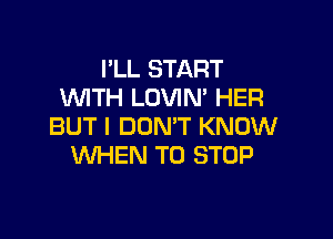 I'LL START
WTH LOVIN' HER

BUT I DON'T KNOW
WHEN TO STOP