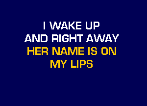 I WAKE UP
AND RIGHT AWAY
HER NAME IS ON

MY LIPS