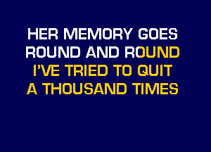 HER MEMORY GOES
ROUND AND ROUND
I'VE TRIED TO QUIT
A THOUSAND TIMES