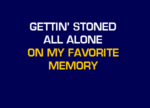 GETTIN' STONED
ALL ALONE
ON MY FAVORITE

MEMORY