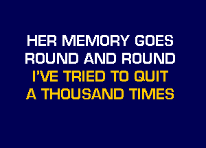 HER MEMORY GOES
ROUND AND ROUND
I'VE TRIED TO QUIT
A THOUSAND TIMES