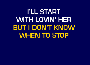 I'LL START
1WITH LOVIN' HER
BUT I DON'T KNOW

WHEN TO STOP