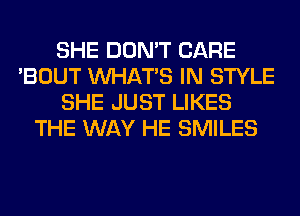 SHE DON'T CARE
'BOUT WHATS IN STYLE
SHE JUST LIKES
THE WAY HE SMILES