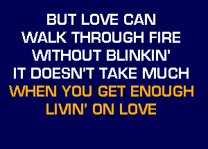BUT LOVE CAN
WALK THROUGH FIRE
WITHOUT BLINKIN'

IT DOESN'T TAKE MUCH
WHEN YOU GET ENOUGH
LIVIN' 0N LOVE