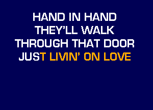 HAND IN HAND
THEY'LL WALK
THROUGH THAT DOOR
JUST LIVIN' 0N LOVE