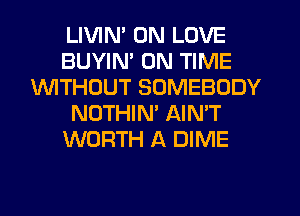 LIVIN' 0N LOVE
BUYIN' ON TIME
1WITHCJUT SOMEBODY
NOTHIN' AIN'T
WORTH A DIME
