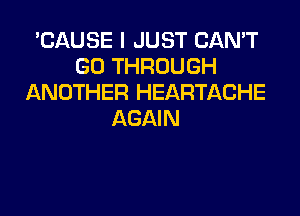 'CAUSE I JUST CAN'T
GO THROUGH
ANOTHER HEARTACHE
AGAIN