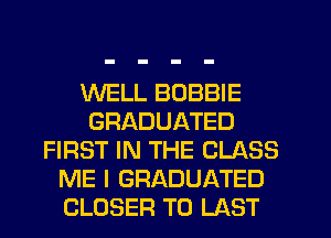 WELL BOBBIE
GRADUATED
FIRST IN THE CLASS
ME I GRADUATED
CLOSER T0 LAST