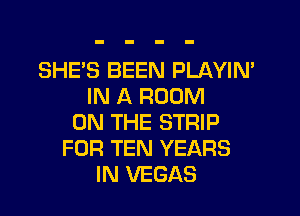 SHE'S BEEN PLAYIN'
IN A ROOM

ON THE STRIP
FUR TEN YEARS
IN VEGAS