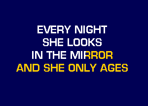EVERY NIGHT
SHE LOOKS

IN THE MIRROR
AND SHE ONLY AGES