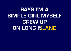 SAYS I'M A
SIMPLE GIRL MYSELF
GREW UP

ON LONG ISLAND