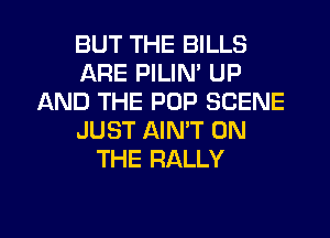 BUT THE BILLS
ARE PILIN' UP
AND THE POP SCENE
JUST AIN'T ON
THE RALLY

g