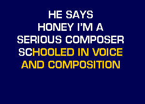 HE SAYS
HONEY I'M A
SERIOUS COMPOSER
SCHOOLED IN VOICE
AND COMPOSITION