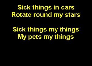Sick things in cars
Rotate round my stars

Sick things my things

My pets my things