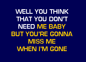 WELL YOU THINK
THAT YOU DON'T
NEED ME BABY
BUT YOU'RE GONNA
MISS ME
WHEN I'M GONE