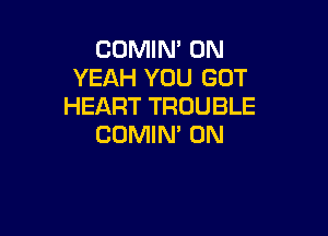 COMIN' 0N
YEAH YOU GOT
HEART TROUBLE

COMIN' ON