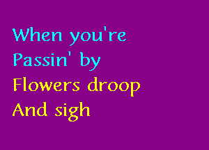 When you're
Passin' by

Flowers droop
And sigh