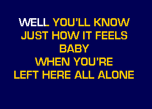 WELL YOU'LL KNOW
JUST HOW IT FEELS
BABY
WHEN YOU'RE
LEFT HERE ALL ALONE