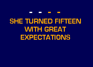 SHE TURNED FIFTEEN
WITH GREAT
EXPECTATIONS
