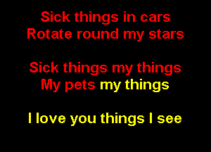 Sick things in cars
Rotate round my stars

Sick things my things
My pets my things

I love you things I see I