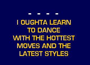 I OUGHTA LEARN
TO DANCE
WTH THE HOTTEST
MOVES AND THE
LATEST STYLES