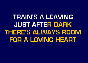 TRAIN'S A LEAVING
JUST AFTER DARK
THERE'S ALWAYS ROOM
FOR A LOVING HEART