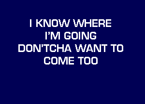 I KNOW WHERE
I'M GOING
DOMTCHA WANT TO

COME T00