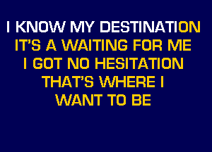 I KNOW MY DESTINATION
ITS A WAITING FOR ME
I GOT N0 HESITATION
THAT'S INHERE I
WANT TO BE