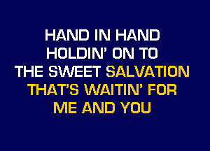 HAND IN HAND
HOLDIN' ON TO
THE SWEET SALVATION
THAT'S WAITIN' FOR
ME AND YOU