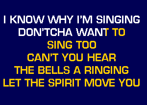 I KNOW WHY I'M SINGING
DON'TCHA WANT TO
SING T00
CAN'T YOU HEAR
THE BELLS A RINGING
LET THE SPIRIT MOVE YOU