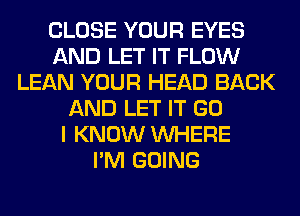 CLOSE YOUR EYES
AND LET IT FLOW
LEAN YOUR HEAD BACK
AND LET IT GO
I KNOW WHERE
I'M GOING