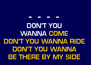 DON'T YOU
WANNA COME
DON'T YOU WANNA RIDE
DON'T YOU WANNA
BE THERE BY MY SIDE