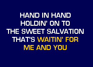 HAND IN HAND
HOLDIN' ON TO
THE SWEET SALVATION
THAT'S WAITIN' FOR
ME AND YOU